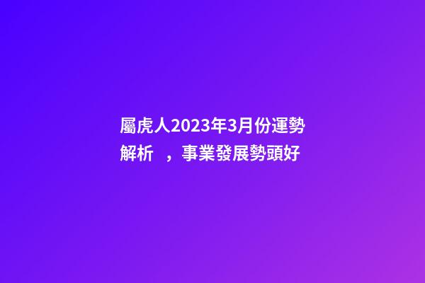 屬虎人2023年3月份運勢解析，事業發展勢頭好